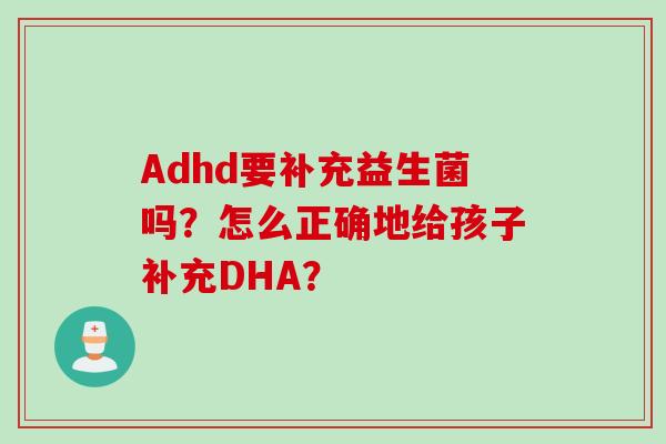 Adhd要补充益生菌吗?怎么正确地给孩子补充DHA? Adhd要补充益生菌吗?怎么正确地给孩子补充DHA?