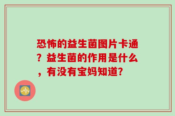 恐怖的益生菌图片卡通？益生菌的作用是什么，有没有宝妈知道？