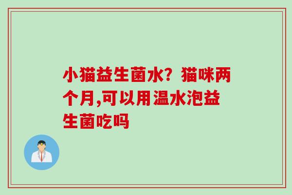 小猫益生菌水？猫咪两个月,可以用温水泡益生菌吃吗