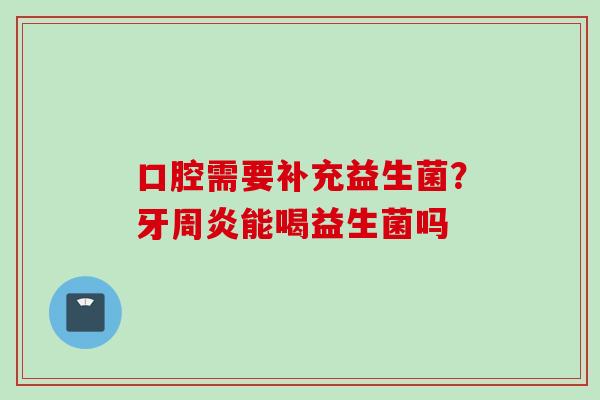 口腔需要补充益生菌？牙周炎能喝益生菌吗
