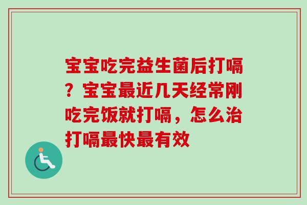 宝宝吃完益生菌后打嗝?宝宝近几天经常刚吃完饭就打嗝,怎么打嗝快有效 宝宝吃完益生菌后打嗝?宝宝近几天经常刚吃完饭就打嗝,怎么打嗝快有效