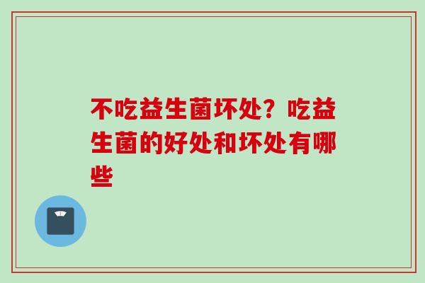 不吃益生菌坏处?吃益生菌的好处和坏处有哪些 不吃益生菌坏处?吃益生菌的好处和坏处有哪些