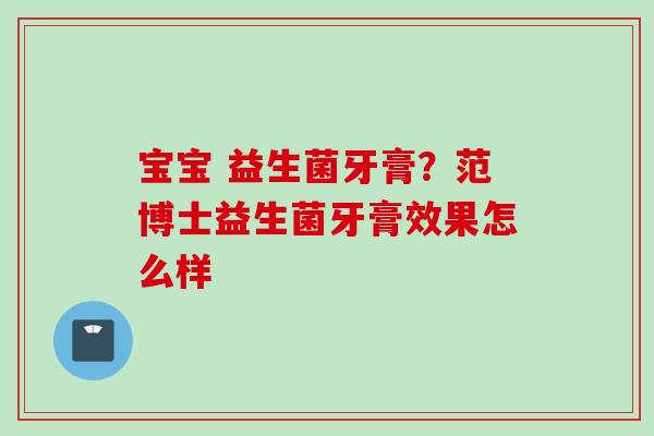 宝宝 益生菌牙膏?范博士益生菌牙膏效果怎么样 宝宝 益生菌牙膏?范博士益生菌牙膏效果怎么样