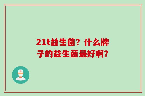 21t益生菌？什么牌子的益生菌好啊？