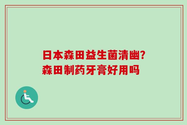 日本森田益生菌清幽?森田制药牙膏好用吗 日本森田益生菌清幽?森田制药牙膏好用吗