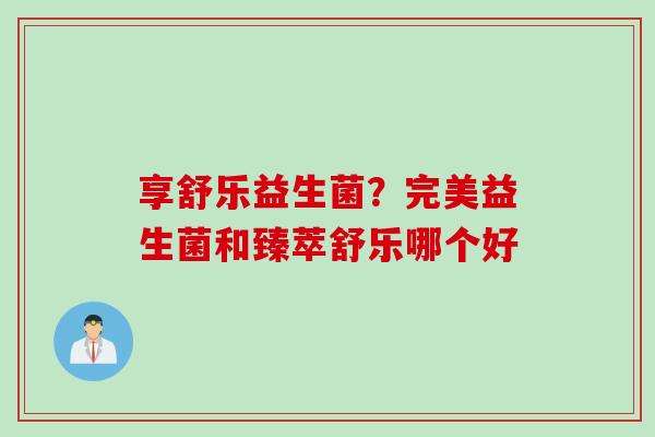 享舒乐益生菌?完美益生菌和臻萃舒乐哪个好 享舒乐益生菌?完美益生菌和臻萃舒乐哪个好