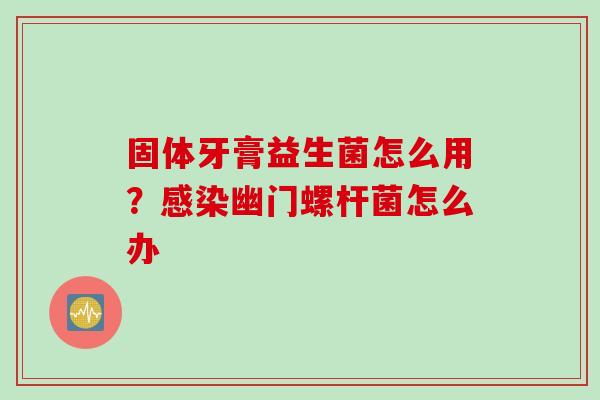 固体牙膏益生菌怎么用？幽门螺杆菌怎么办