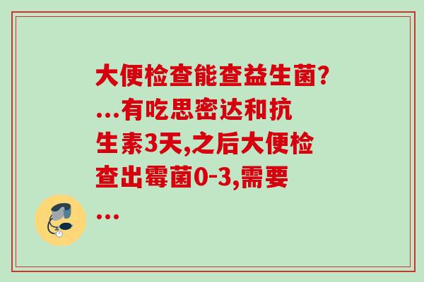 大便检查能查益生菌?...有吃思密达和抗生素3天,之后大便检查出霉菌0-3,需要... 大便检查能查益生菌?...有吃思密达和抗生素3天,之后大便检查出霉菌0-3,需要...