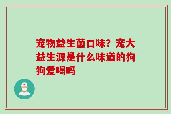 宠物益生菌口味？宠大益生源是什么味道的狗狗爱喝吗