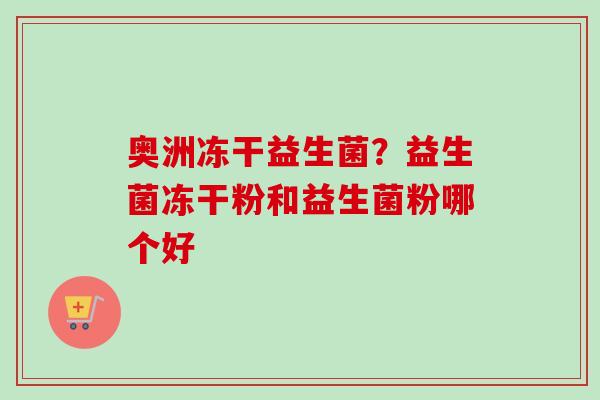 奥洲冻干益生菌?益生菌冻干粉和益生菌粉哪个好 奥洲冻干益生菌?益生菌冻干粉和益生菌粉哪个好