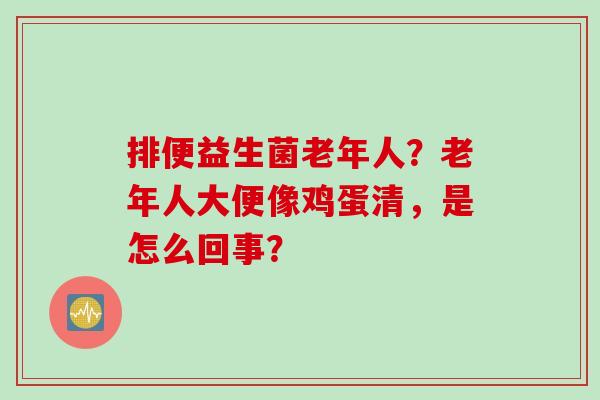 排便益生菌老年人?老年人大便像鸡蛋清,是怎么回事? 排便益生菌老年人?老年人大便像鸡蛋清,是怎么回事?