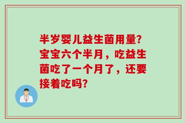 半岁婴儿益生菌用量?宝宝六个半月,吃益生菌吃了一个月了,还要接着吃吗? 半岁婴儿益生菌用量?宝宝六个半月,吃益生菌吃了一个月了,还要接着吃吗?