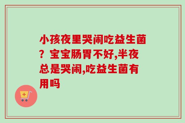 小孩夜里哭闹吃益生菌？宝宝肠胃不好,半夜总是哭闹,吃益生菌有用吗