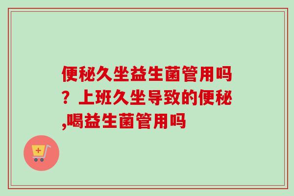 久坐益生菌管用吗?上班久坐导致的,喝益生菌管用吗 久坐益生菌管用吗?上班久坐导致的,喝益生菌管用吗