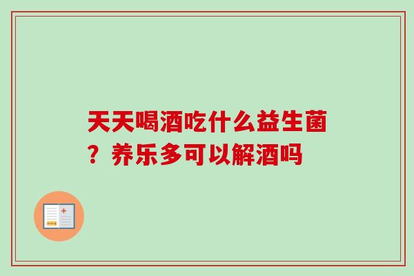 天天喝酒吃什么益生菌?养乐多可以解酒吗 天天喝酒吃什么益生菌?养乐多可以解酒吗