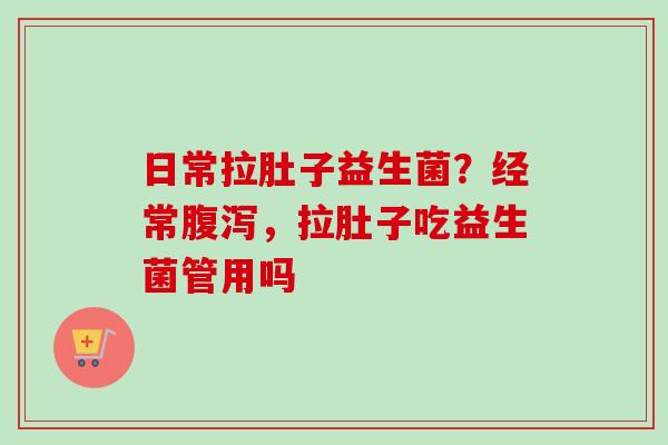 日常拉肚子益生菌？经常，拉肚子吃益生菌管用吗