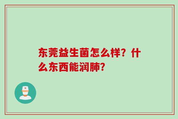 东莞益生菌怎么样?什么东西能润? 东莞益生菌怎么样?什么东西能润?