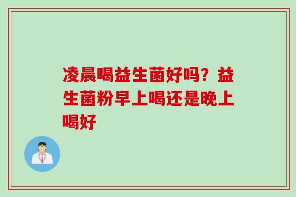 凌晨喝益生菌好吗？益生菌粉早上喝还是晚上喝好
