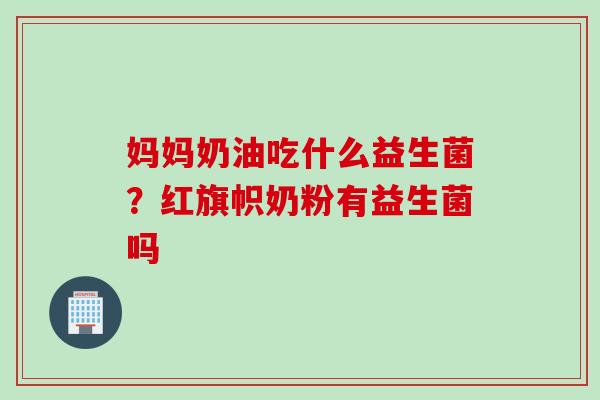 妈妈奶油吃什么益生菌?红旗帜奶粉有益生菌吗 妈妈奶油吃什么益生菌?红旗帜奶粉有益生菌吗