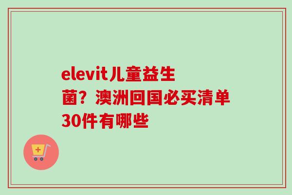 elevit儿童益生菌?澳洲回国必买清单30件有哪些 elevit儿童益生菌?澳洲回国必买清单30件有哪些
