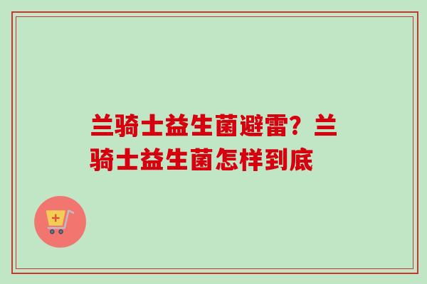 兰骑士益生菌避雷？兰骑士益生菌怎样到底