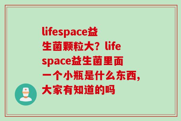 lifespace益生菌颗粒大？lifespace益生菌里面一个小瓶是什么东西,大家有知道的吗