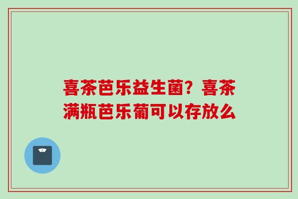 喜茶芭乐益生菌？喜茶满瓶芭乐葡可以存放么