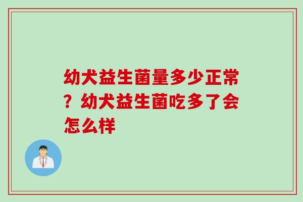 幼犬益生菌量多少正常?幼犬益生菌吃多了会怎么样 幼犬益生菌量多少正常?幼犬益生菌吃多了会怎么样