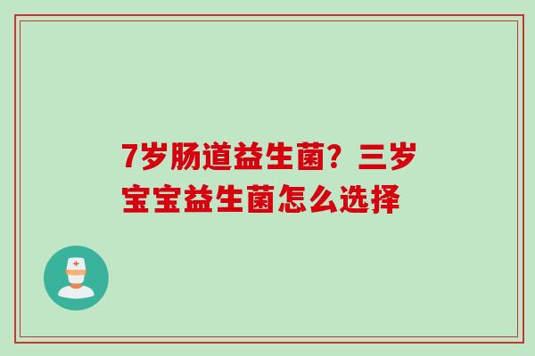 7岁肠道益生菌?三岁宝宝益生菌怎么选择 7岁肠道益生菌?三岁宝宝益生菌怎么选择