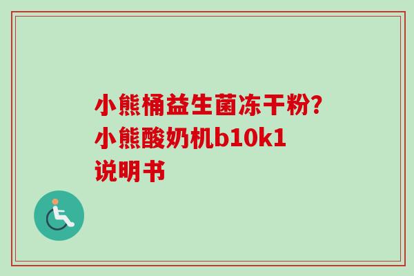 小熊桶益生菌冻干粉?小熊酸奶机b10k1说明书 小熊桶益生菌冻干粉?小熊酸奶机b10k1说明书