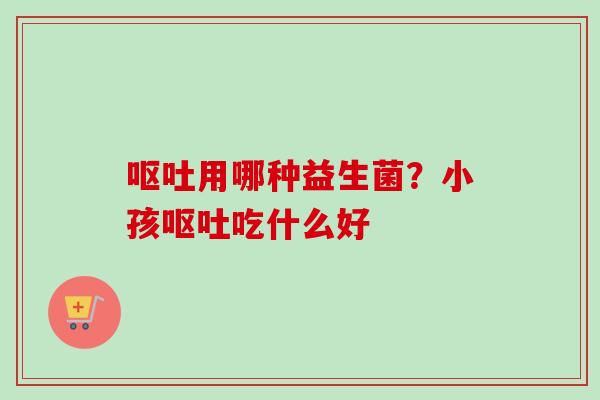 用哪种益生菌?小孩吃什么好 用哪种益生菌?小孩吃什么好