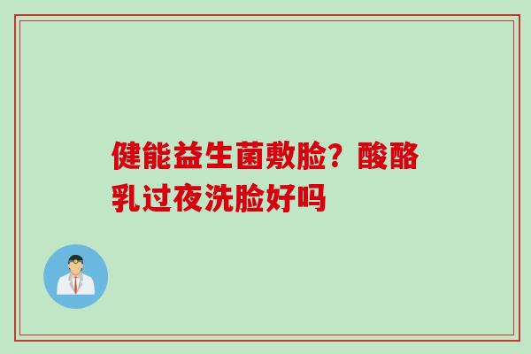 健能益生菌敷脸?酸酪乳过夜洗脸好吗 健能益生菌敷脸?酸酪乳过夜洗脸好吗