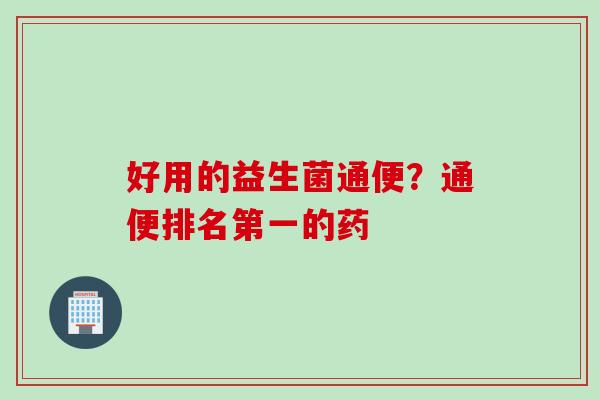 好用的益生菌通便?通便排名第一的药 好用的益生菌通便?通便排名第一的药