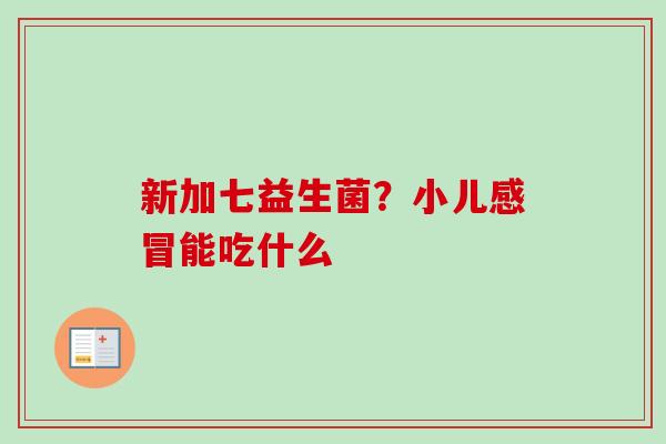 新加七益生菌?小儿能吃什么 新加七益生菌?小儿能吃什么