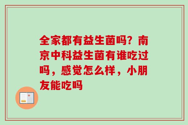 全家都有益生菌吗?南京中科益生菌有谁吃过吗,感觉怎么样,小朋友能吃吗 全家都有益生菌吗?南京中科益生菌有谁吃过吗,感觉怎么样,小朋友能吃吗