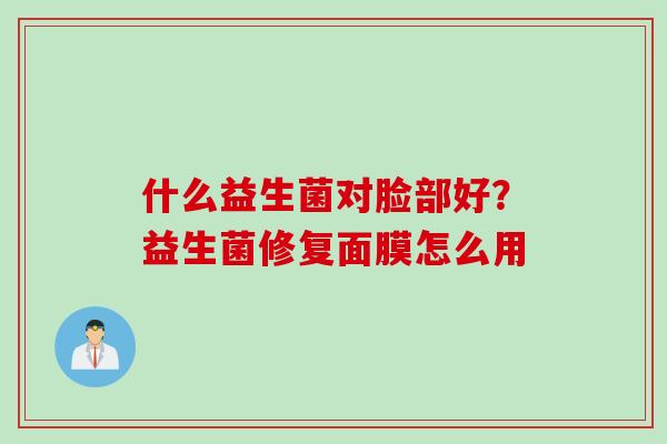 什么益生菌对脸部好?益生菌修复面膜怎么用 什么益生菌对脸部好?益生菌修复面膜怎么用