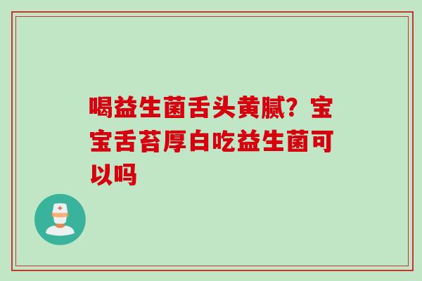 喝益生菌舌头黄腻？宝宝舌苔厚白吃益生菌可以吗