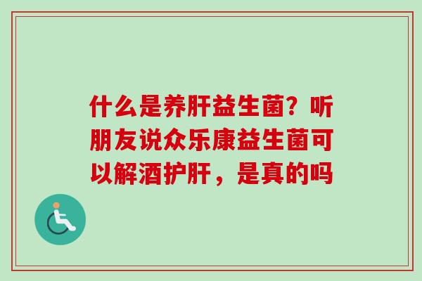 什么是养益生菌？听朋友说众乐康益生菌可以解酒，是真的吗