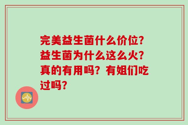 完美益生菌什么价位?益生菌为什么这么火?真的有用吗?有姐们吃过吗? 完美益生菌什么价位?益生菌为什么这么火?真的有用吗?有姐们吃过吗?