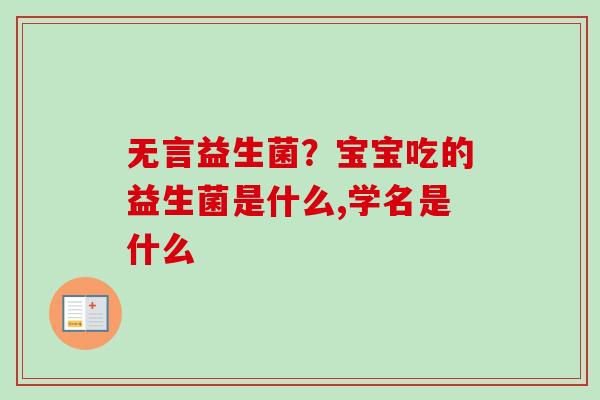 无言益生菌？宝宝吃的益生菌是什么,学名是什么