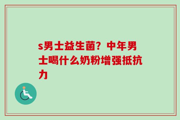 s男士益生菌?中年男士喝什么奶粉增强 s男士益生菌?中年男士喝什么奶粉增强