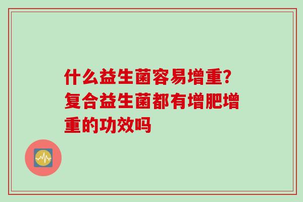 什么益生菌容易增重?复合益生菌都有增肥增重的功效吗 什么益生菌容易增重?复合益生菌都有增肥增重的功效吗