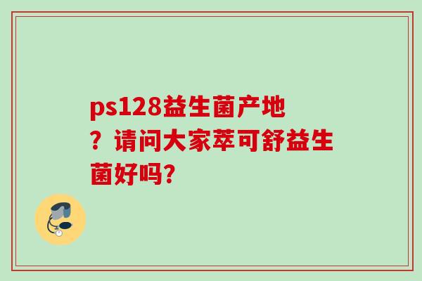 ps128益生菌产地？请问大家萃可舒益生菌好吗？