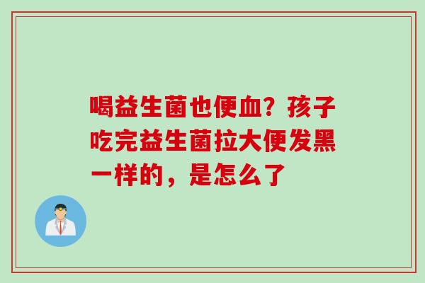 喝益生菌也便？孩子吃完益生菌拉大便发黑一样的，是怎么了