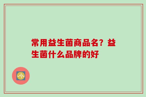 常用益生菌商品名？益生菌什么品牌的好