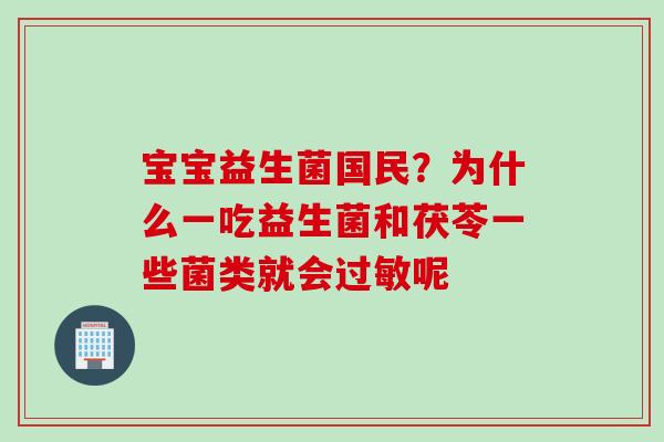 宝宝益生菌国民？为什么一吃益生菌和茯苓一些菌类就会呢