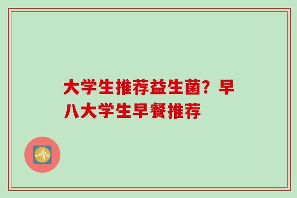 大学生推荐益生菌？早八大学生早餐推荐