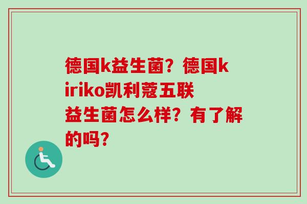 德国k益生菌?德国kiriko凯利蔻五联益生菌怎么样?有了解的吗? 德国k益生菌?德国kiriko凯利蔻五联益生菌怎么样?有了解的吗?