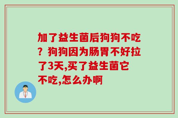 加了益生菌后狗狗不吃?狗狗因为肠胃不好拉了3天,买了益生菌它不吃,怎么办啊 加了益生菌后狗狗不吃?狗狗因为肠胃不好拉了3天,买了益生菌它不吃,怎么办啊