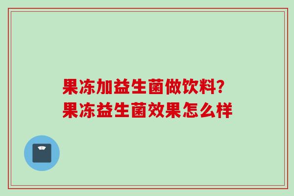 果冻加益生菌做饮料?果冻益生菌效果怎么样 果冻加益生菌做饮料?果冻益生菌效果怎么样
